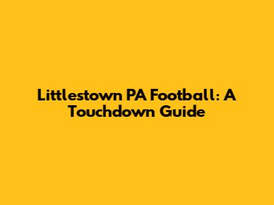Littlestown PA Football: A Touchdown Guide