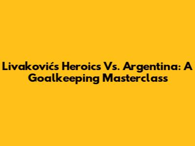 Livaković's Heroics Vs. Argentina: A Goalkeeping Masterclass