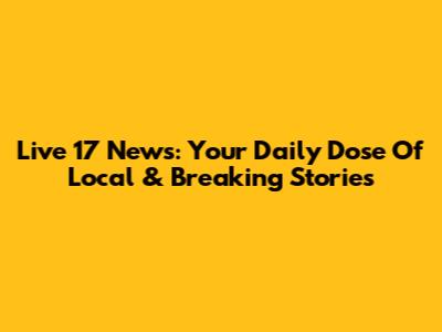 Live 17 News: Your Daily Dose Of Local & Breaking Stories