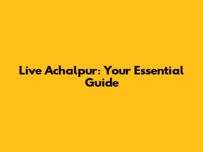 Live Achalpur: Your Essential Guide