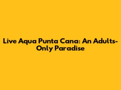 Live Aqua Punta Cana: An Adults-Only Paradise