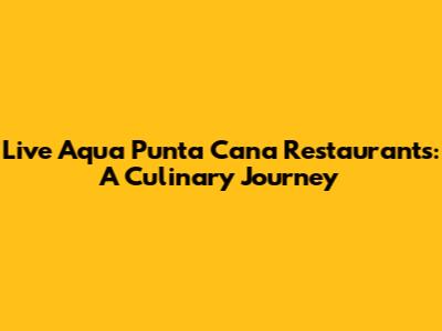 Live Aqua Punta Cana Restaurants: A Culinary Journey