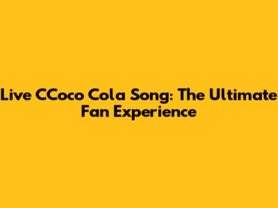 Live CCoco Cola Song: The Ultimate Fan Experience
