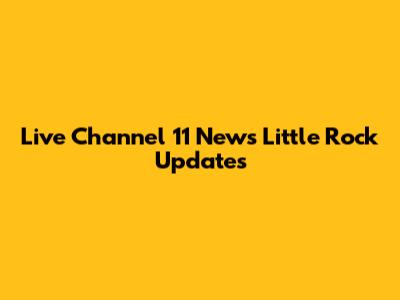 Live Channel 11 News Little Rock Updates