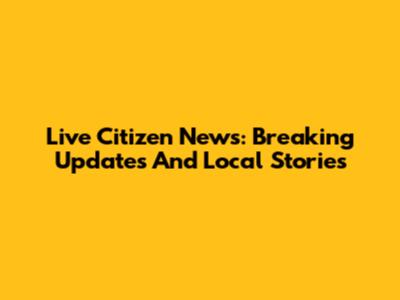 Live Citizen News: Breaking Updates And Local Stories