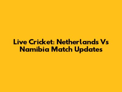 Live Cricket: Netherlands Vs Namibia Match Updates