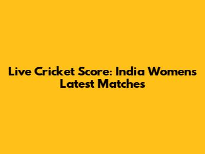 Live Cricket Score: India Women's Latest Matches