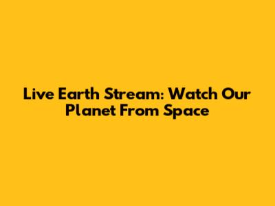 Live Earth Stream: Watch Our Planet From Space