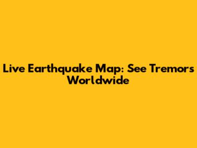 Live Earthquake Map: See Tremors Worldwide