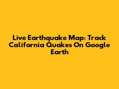 Live Earthquake Map: Track California Quakes On Google Earth