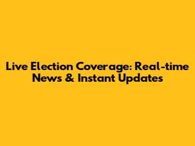 Live Election Coverage: Real-time News & Instant Updates