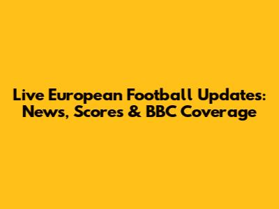 Live European Football Updates: News, Scores & BBC Coverage