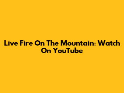 Live Fire On The Mountain: Watch On YouTube