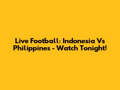 Live Football: Indonesia Vs Philippines - Watch Tonight!