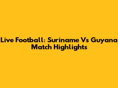 Live Football: Suriname Vs Guyana Match Highlights