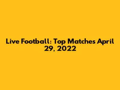 Live Football: Top Matches April 29, 2022