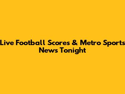 Live Football Scores & Metro Sports News Tonight