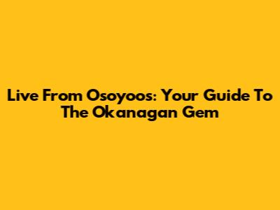 Live From Osoyoos: Your Guide To The Okanagan Gem