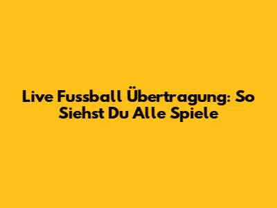 Live Fussball Übertragung: So Siehst Du Alle Spiele