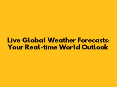 Live Global Weather Forecasts: Your Real-time World Outlook