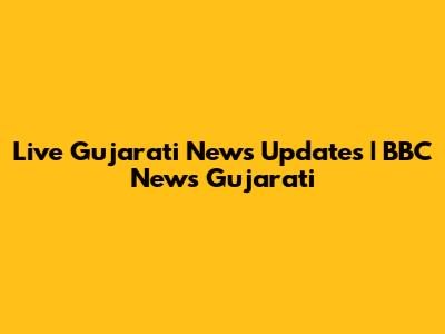 Live Gujarati News Updates | BBC News Gujarati