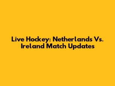 Live Hockey: Netherlands Vs. Ireland Match Updates