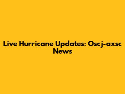 Live Hurricane Updates: Oscj-axsc News