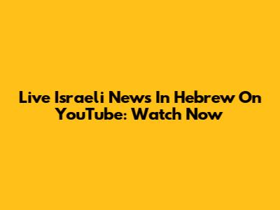 Live Israeli News In Hebrew On YouTube: Watch Now