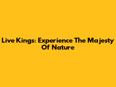 Live Kings: Experience The Majesty Of Nature