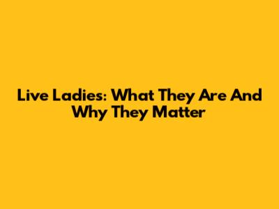 Live Ladies: What They Are And Why They Matter