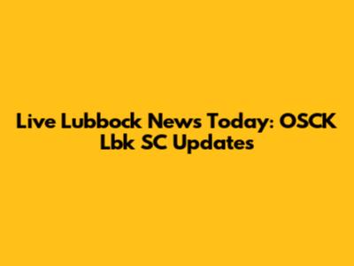 Live Lubbock News Today: OSCK Lbk SC Updates