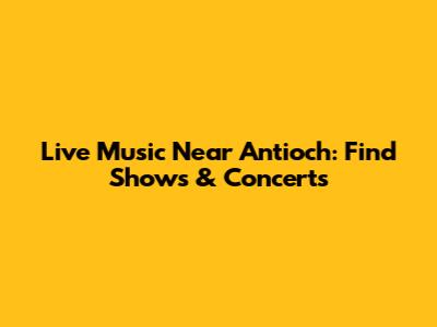 Live Music Near Antioch: Find Shows & Concerts