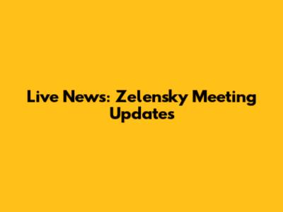 Live News: Zelensky Meeting Updates