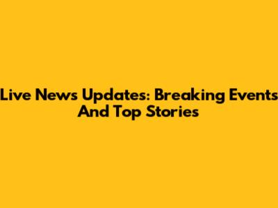 Live News Updates: Breaking Events And Top Stories