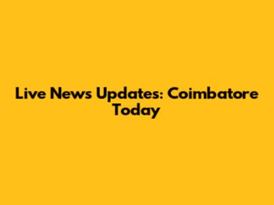 Live News Updates: Coimbatore Today