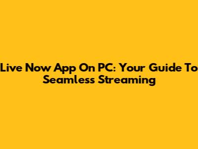 Live Now App On PC: Your Guide To Seamless Streaming