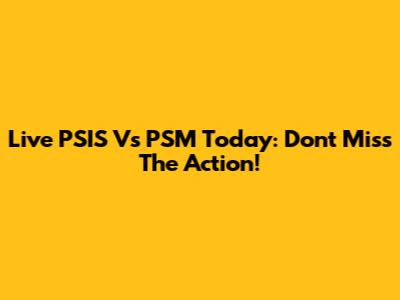 Live PSIS Vs PSM Today: Don't Miss The Action!