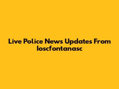 Live Police News Updates From Ioscfontanasc