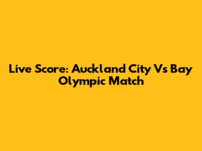 Live Score: Auckland City Vs Bay Olympic Match