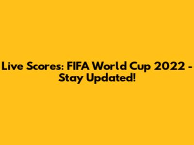 Live Scores: FIFA World Cup 2022 - Stay Updated!