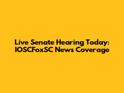 Live Senate Hearing Today: IOSCFoxSC News Coverage