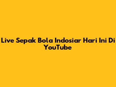 Live Sepak Bola Indosiar Hari Ini Di YouTube