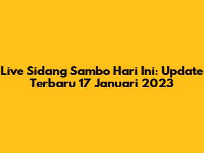 Live Sidang Sambo Hari Ini: Update Terbaru 17 Januari 2023