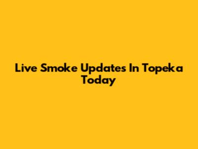 Live Smoke Updates In Topeka Today