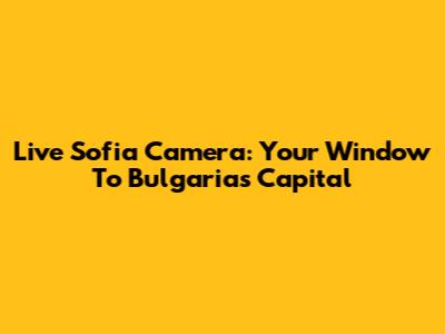 Live Sofia Camera: Your Window To Bulgaria's Capital