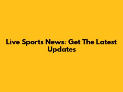 Live Sports News: Get The Latest Updates