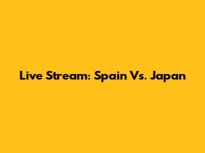 Live Stream: Spain Vs. Japan