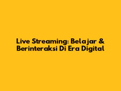 Live Streaming: Belajar & Berinteraksi Di Era Digital