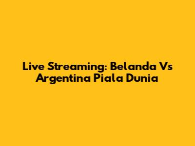 Live Streaming: Belanda Vs Argentina Piala Dunia