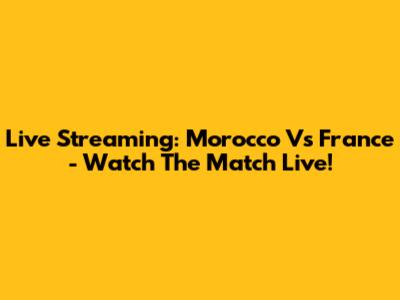 Live Streaming: Morocco Vs France - Watch The Match Live!